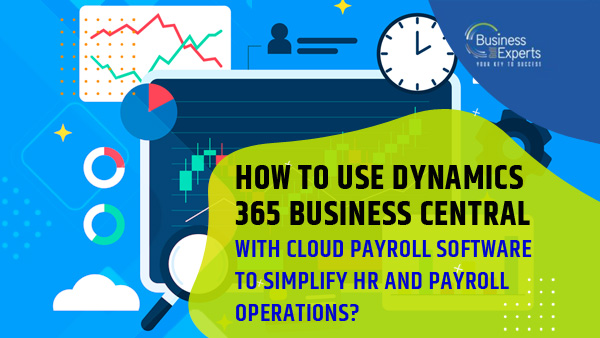 How to Use Dynamics 365 Business Central with Cloud Payroll Software to Simplify HR and Payroll Operations?