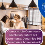 The Composable Commerce Revolution & Future of E-Commerce, Dynamics 365 Commerce have arrived!